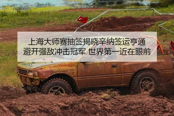 上海大师赛抽签揭晓辛纳签运亨通 避开强敌冲击冠军 世界第一近在眼前